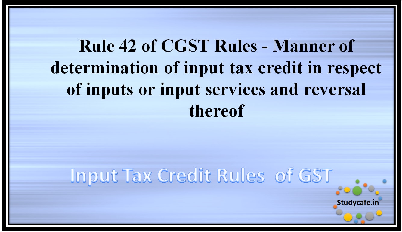 Rule 42 of CGST Rules -Manner of determination of input tax credit in respect of inputs or input servicesand reversal thereof