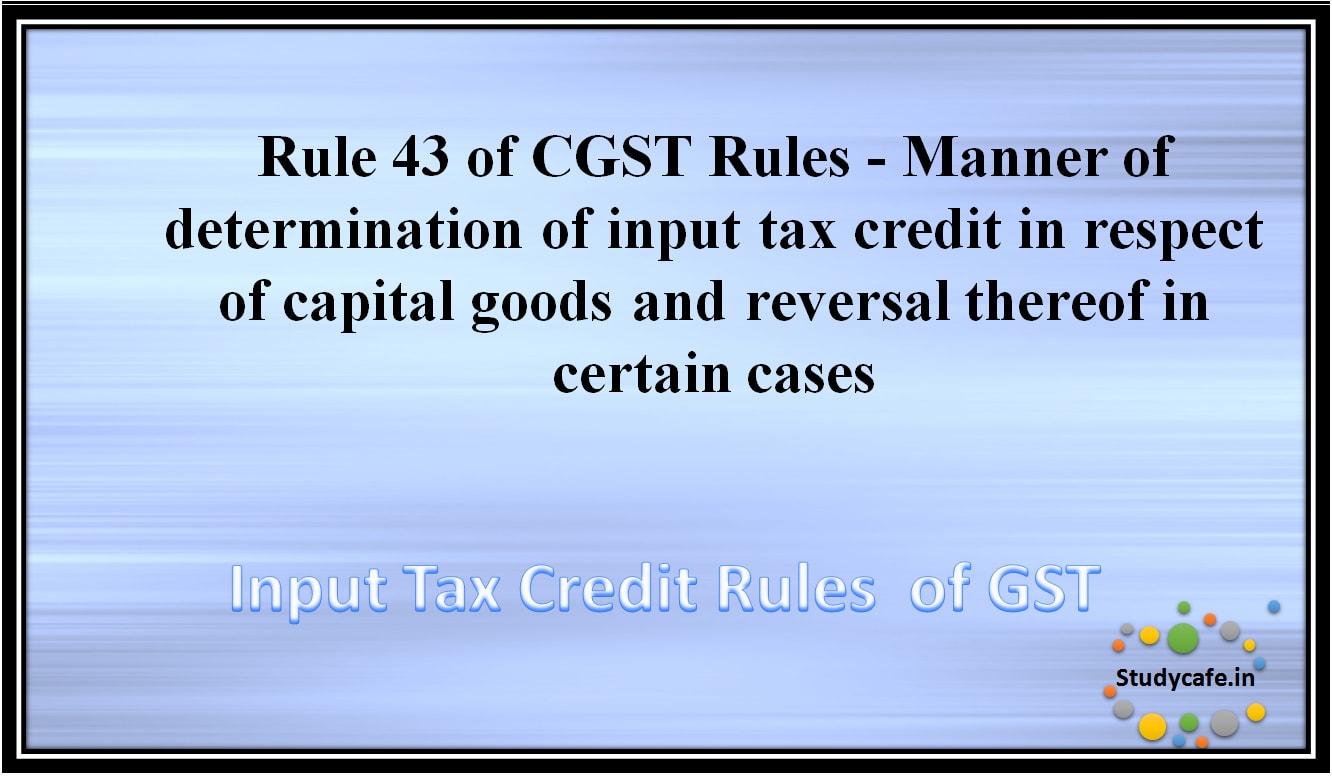 Rule 43 of CGST Rules -Manner of determination of input tax credit in respect of capital goods and reversal thereof in certain cases