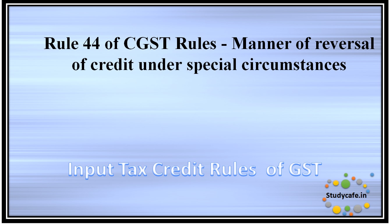Rule 44 of CGST Rules - Manner of reversal of credit under special circumstances