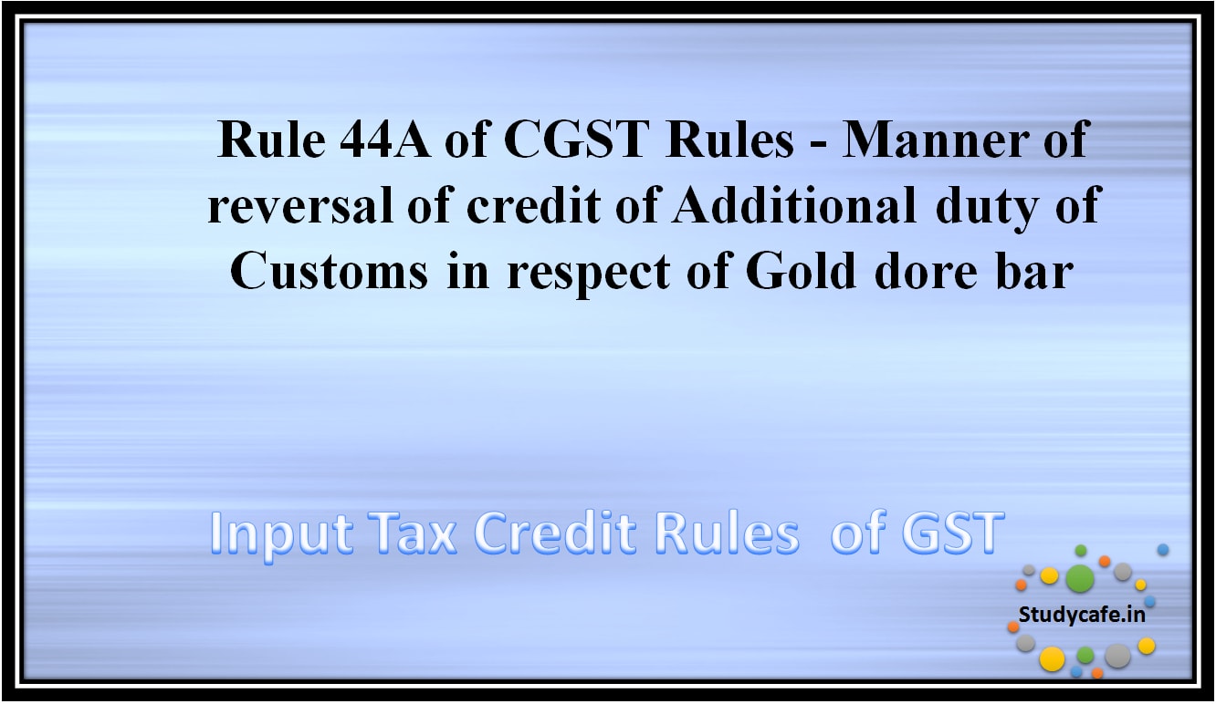 Rule 44A of CGST Rules - Manner of reversal of credit of Additional duty of Customs in respect of Golddore bar