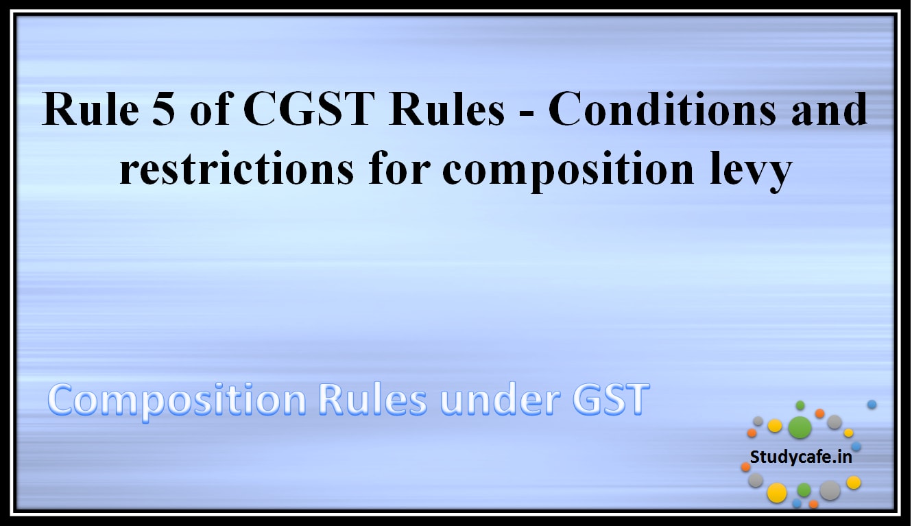 Rule 5 of CGST Rules - Conditions and restrictions for composition levy