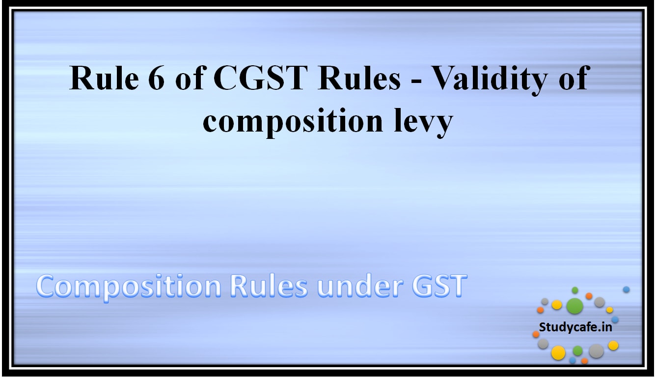 Rule 6 of CGST Rules - Validity of composition levy