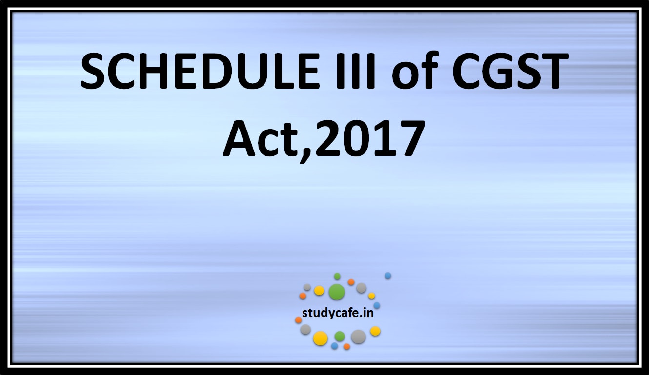 SCHEDULE III of CGST Act,2017