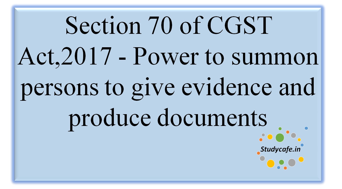 Sec 70 of CGST Act,2017 - Power to summon persons to give evidence and produce documents