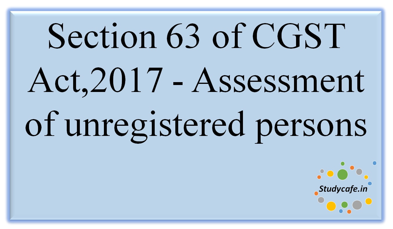 Section 63 of CGST Act,2017 -Assessment ofunregisteredpersons