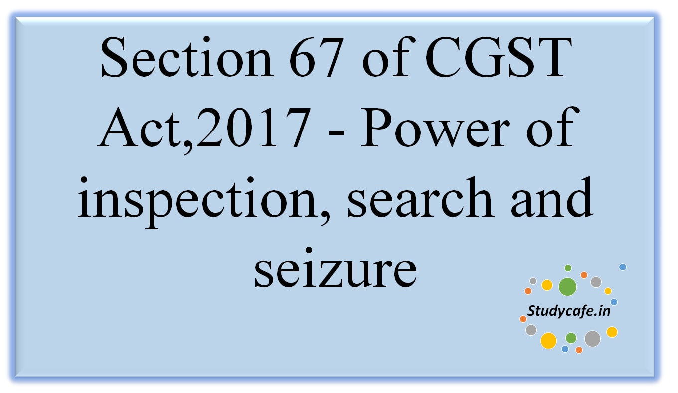 Section 67 of CGST Act,2017 -Power of inspection, search and seizure