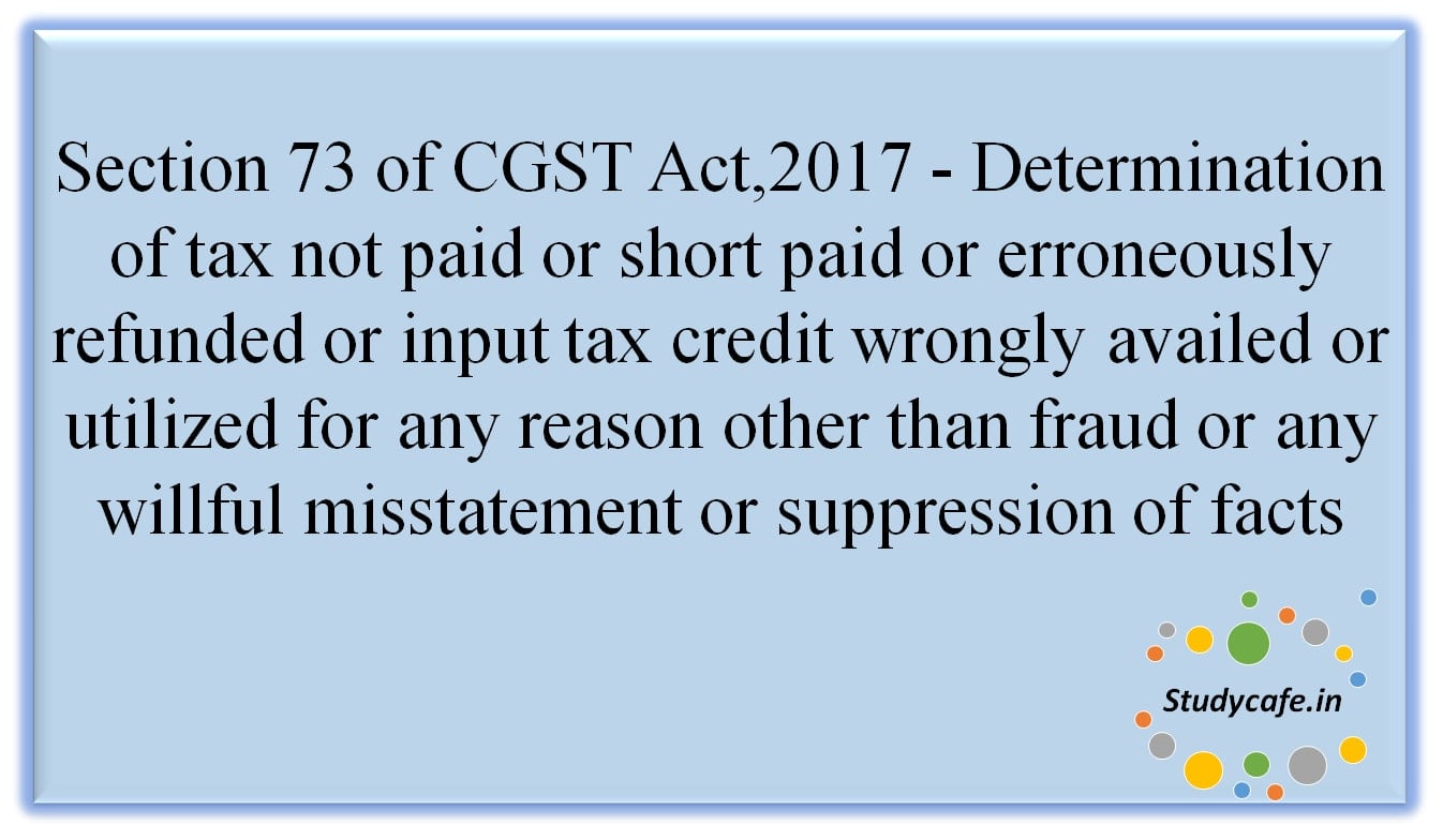 Section 73 of CGST Act,2017 - Determination of tax not paid or short paid or erroneously refunded or input tax credit wrongly availed or utilised for any reason other than fraud or any willful misstatement or suppression of facts