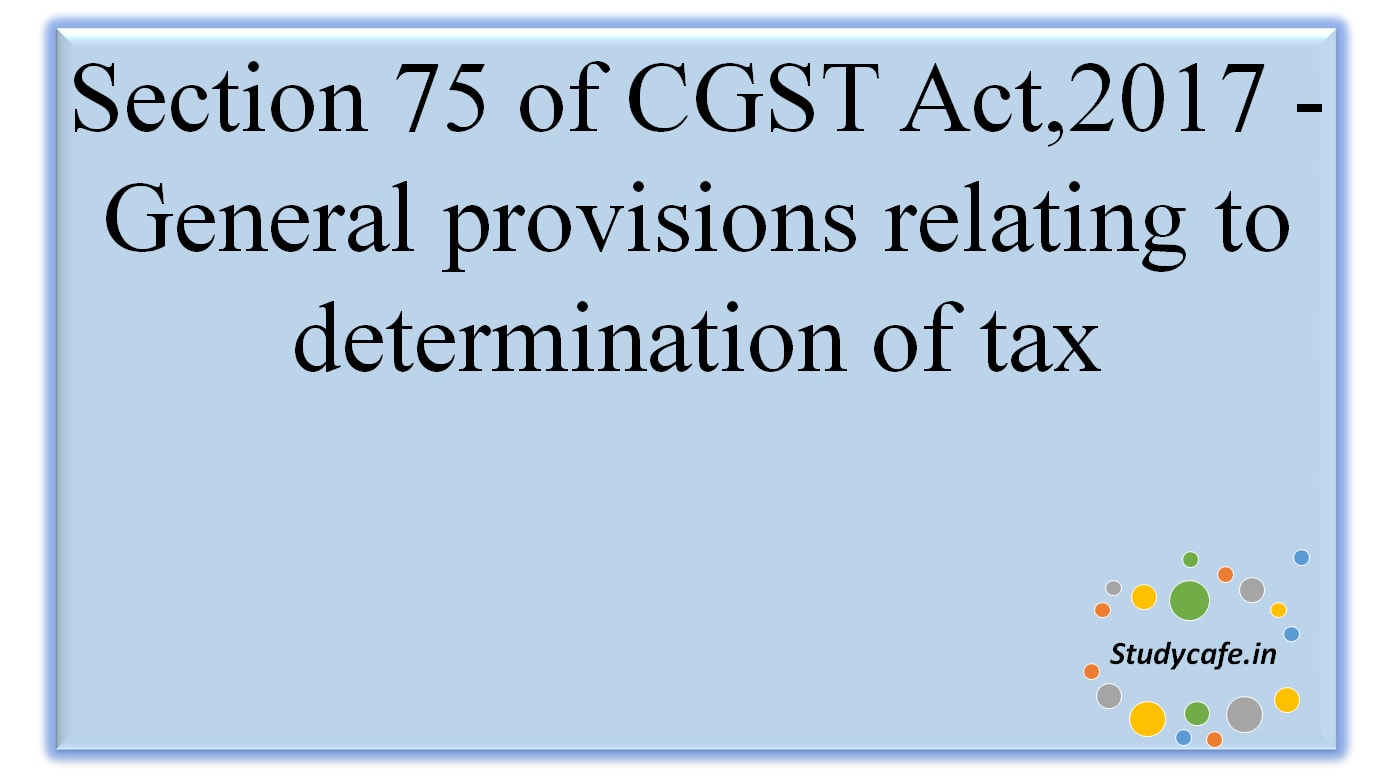 Section 75 of CGST Act,2017 - General provisions relating to determination of tax