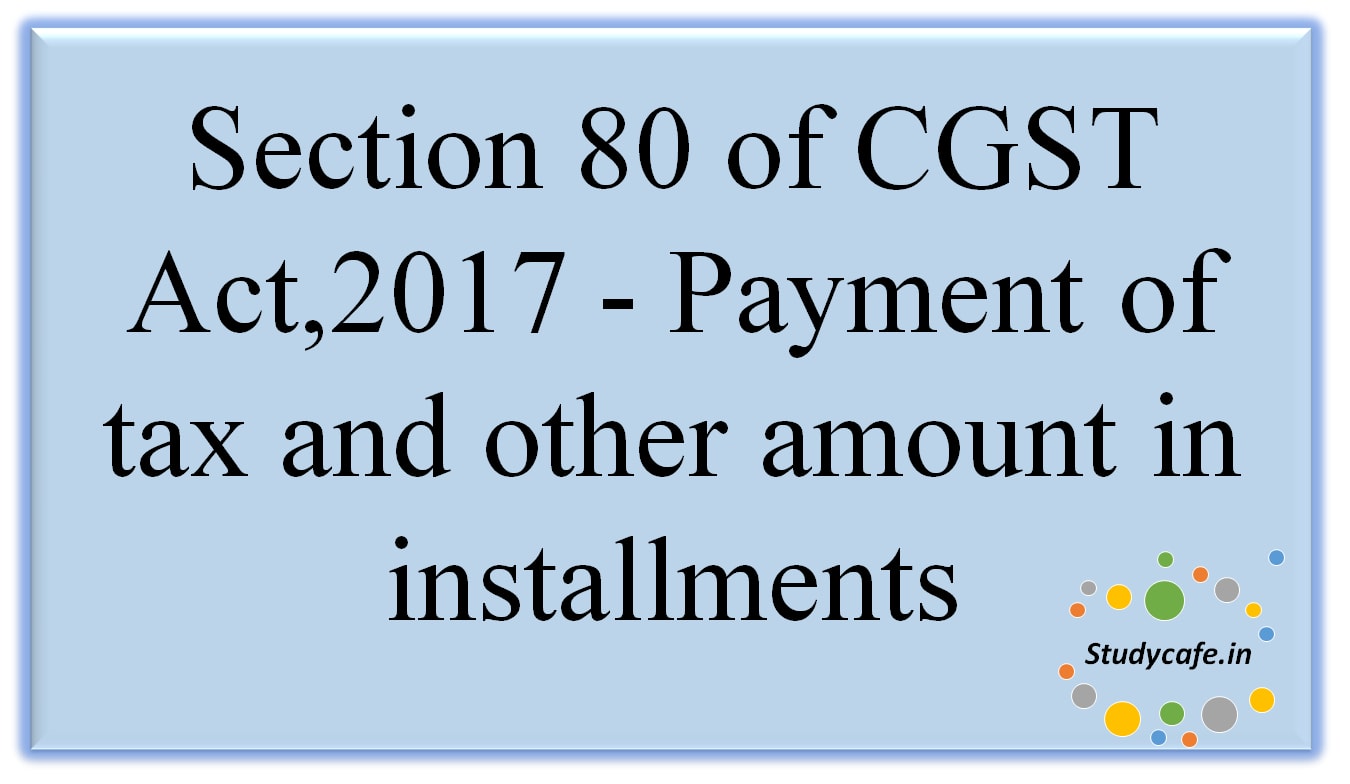 Section 80 of CGST Act,2017 - Payment of tax and other amount in installments