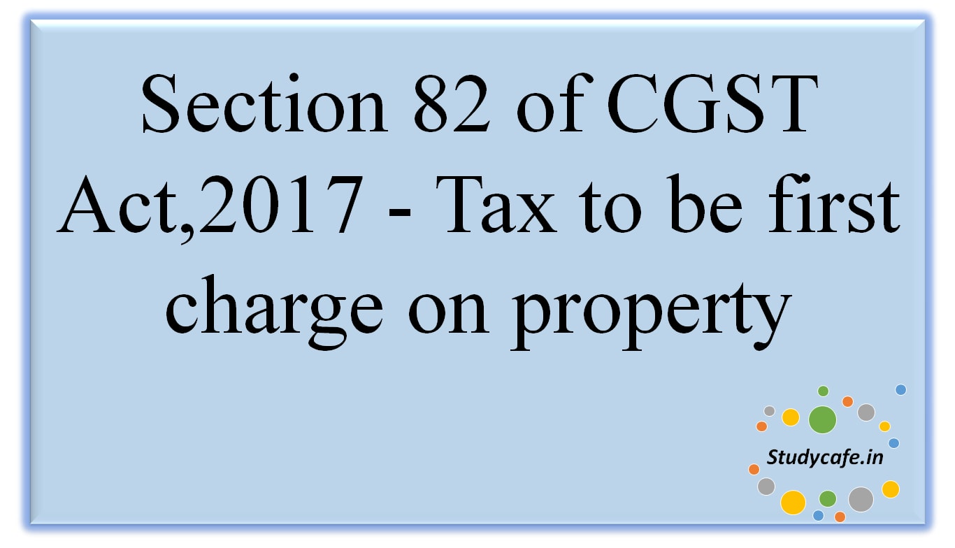 Section 82 of CGST Act,2017 - Tax to be first charge on property