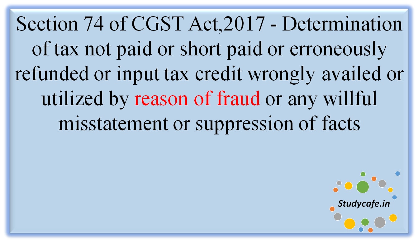 Section 74 of CGST Act,2017 - Determination of tax not paid or short paid or erroneously refunded or input tax credit wrongly availed or utilised by reason of fraud or any willful misstatement or suppression of facts