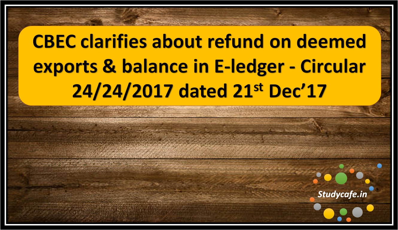 CBEC clarifies about refund on deemed exports & balance in E-ledger - Circular 24/24/2017