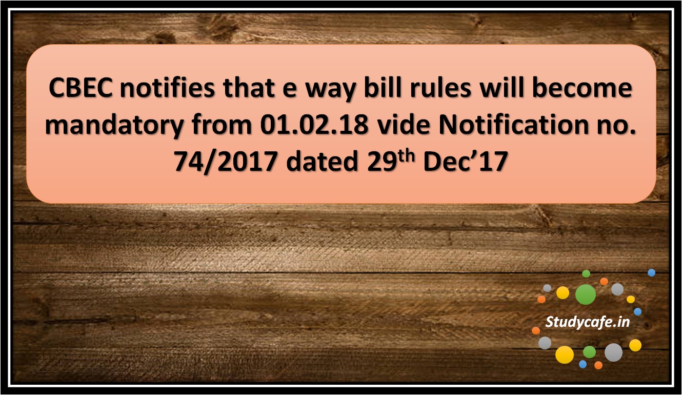 CBEC notifies that e way bill rules will become mandatory from 01.02.18