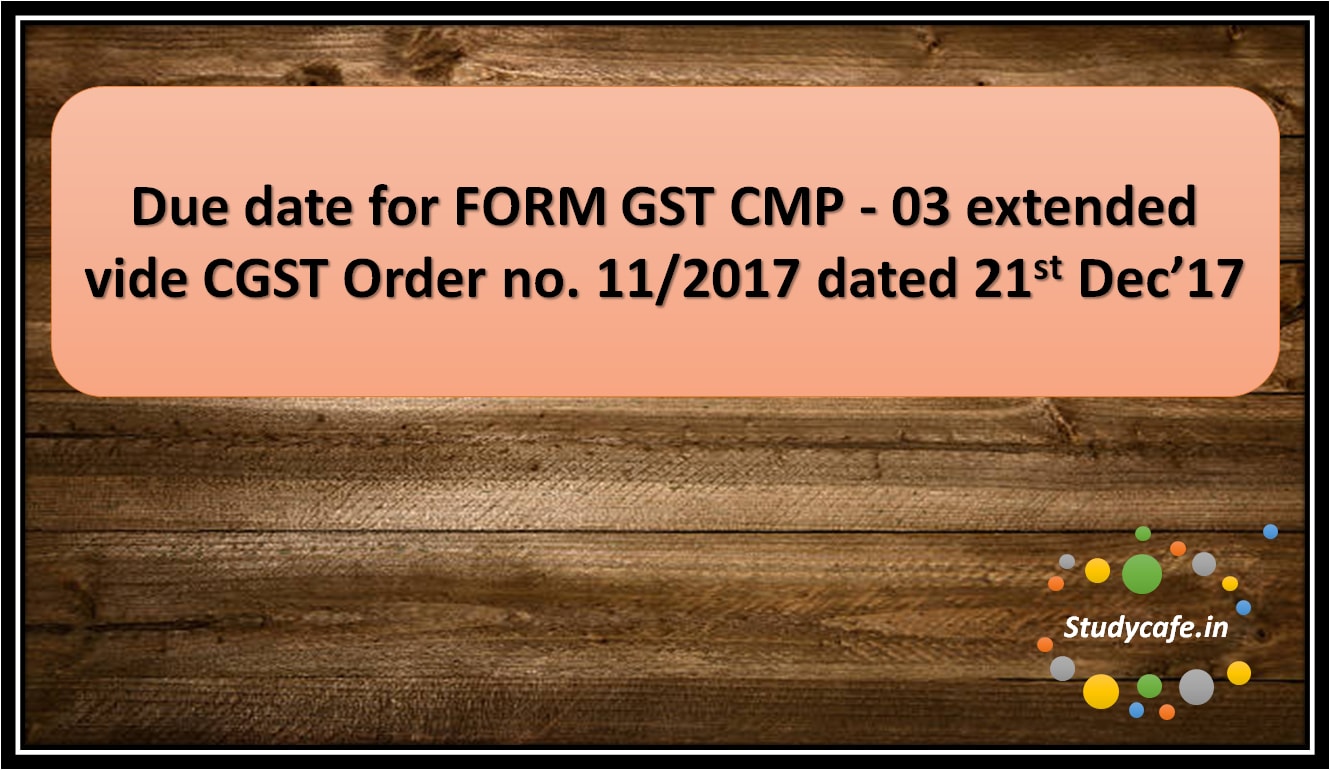 Due date for FORM GST CMP -03 extended vide CGST Order no. 11/2017