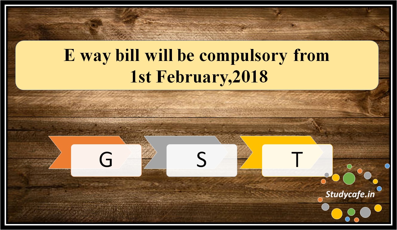 E way bill will be compulsory from 1st February,2018