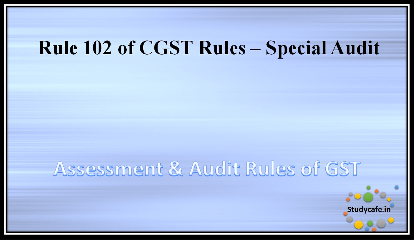 Rule 102 of CGST Rules - Special Audit