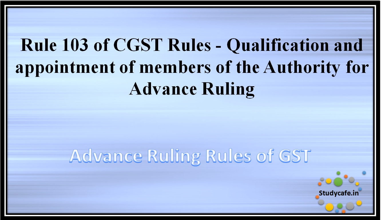 Rule 103 of CGST Rules -Qualification and appointment of members of the Authority for Advance Ruling