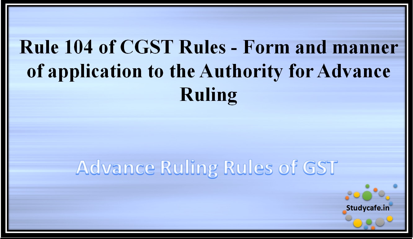 Rule 104 of CGST Rules -Form and manner of application to the Authority for Advance Ruling
