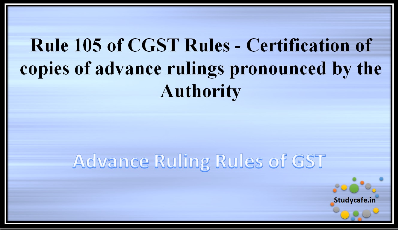 Rule 105 of CGST Rules -Certification of copies of advance rulings pronounced by the Authority