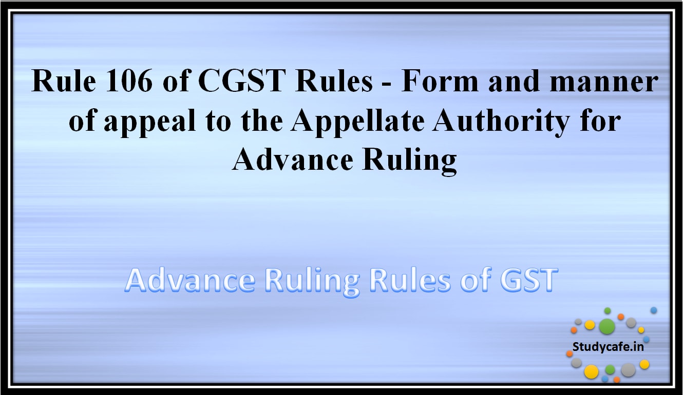 Rule 106 of CGST Rules -Form and manner of appeal to the Appellate Authority for Advance Ruling