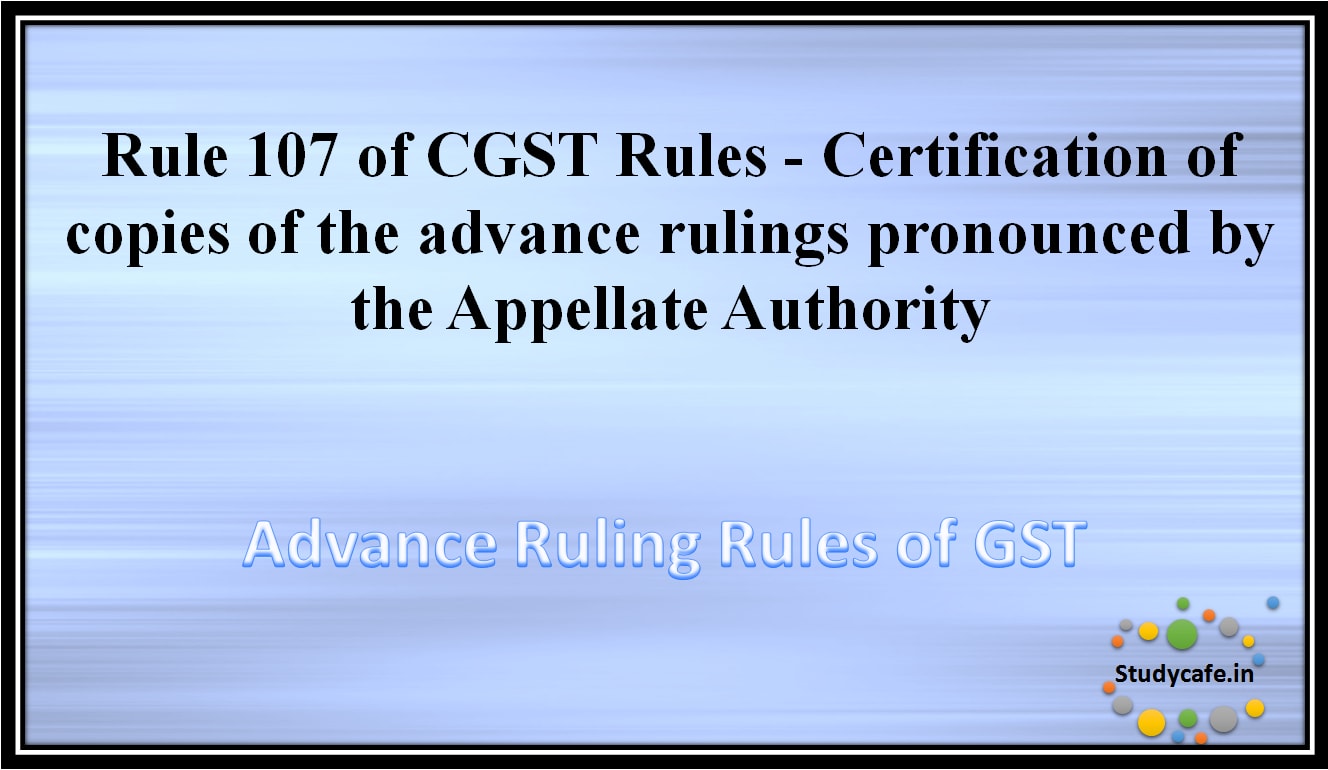 Rule 107 of CGST Rules -Certification of copies of the advance rulings pronounced by the AppellateAuthority