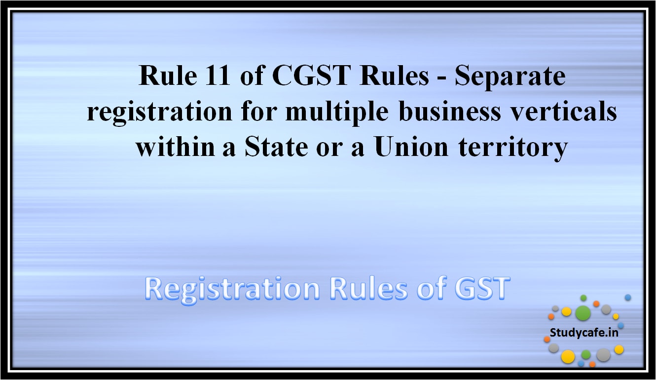 Rule 11 of CGST Rules - Separate registration for multiple business verticals within a State or a Union territory