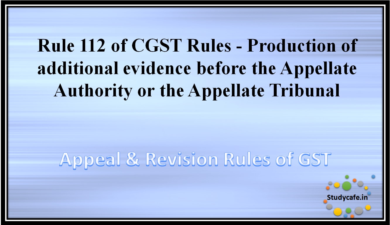 Rule 112 of CGST Rules - Production of additional evidence before the Appellate Authority or the AppellateTribunal