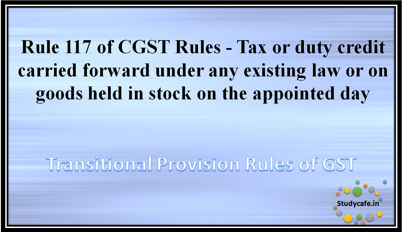 Rule 117 of CGST Rules - Tax or duty credit carried forward under any existing law or on goods held instock on the appointed day