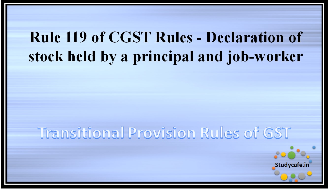 Rule 119 of CGST Rules -Declaration of stock held by a principal and job-worker