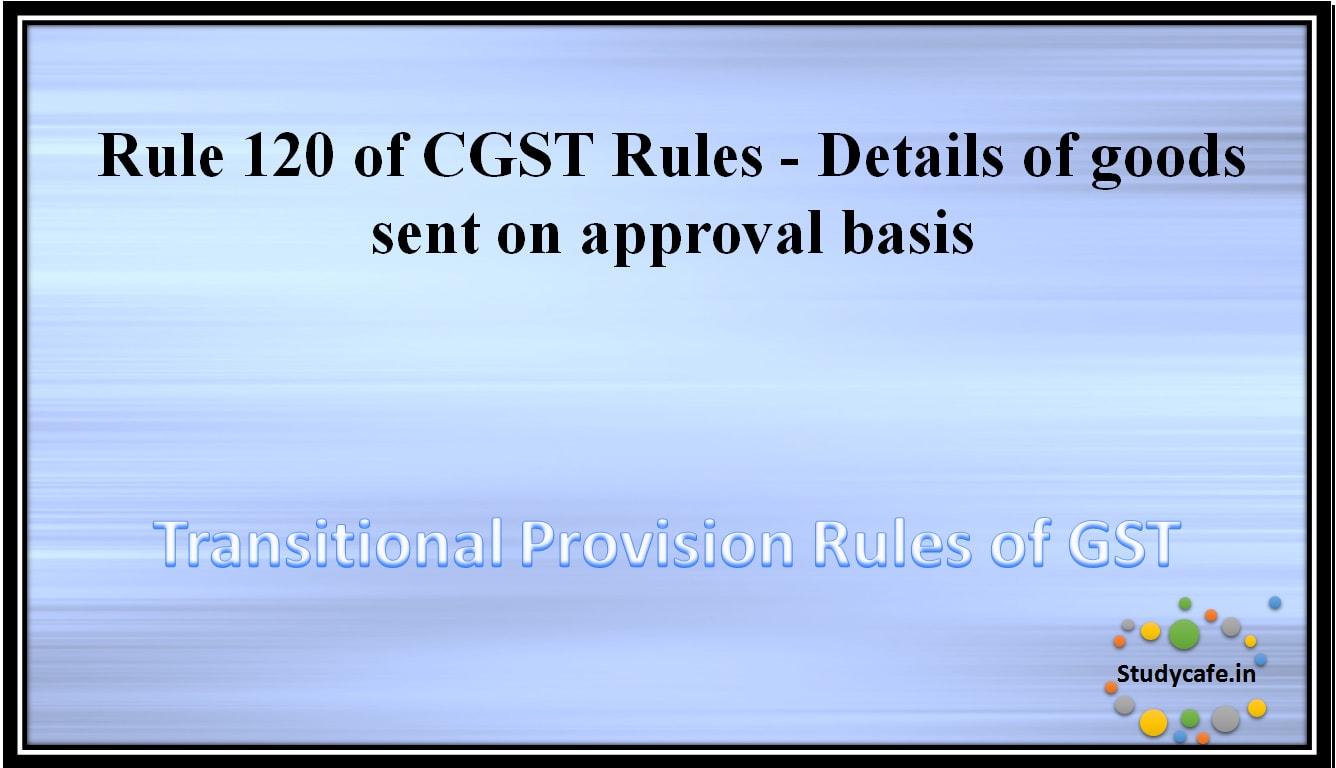 Rule 120 of CGST Rules - Details of goods sent on approval basis