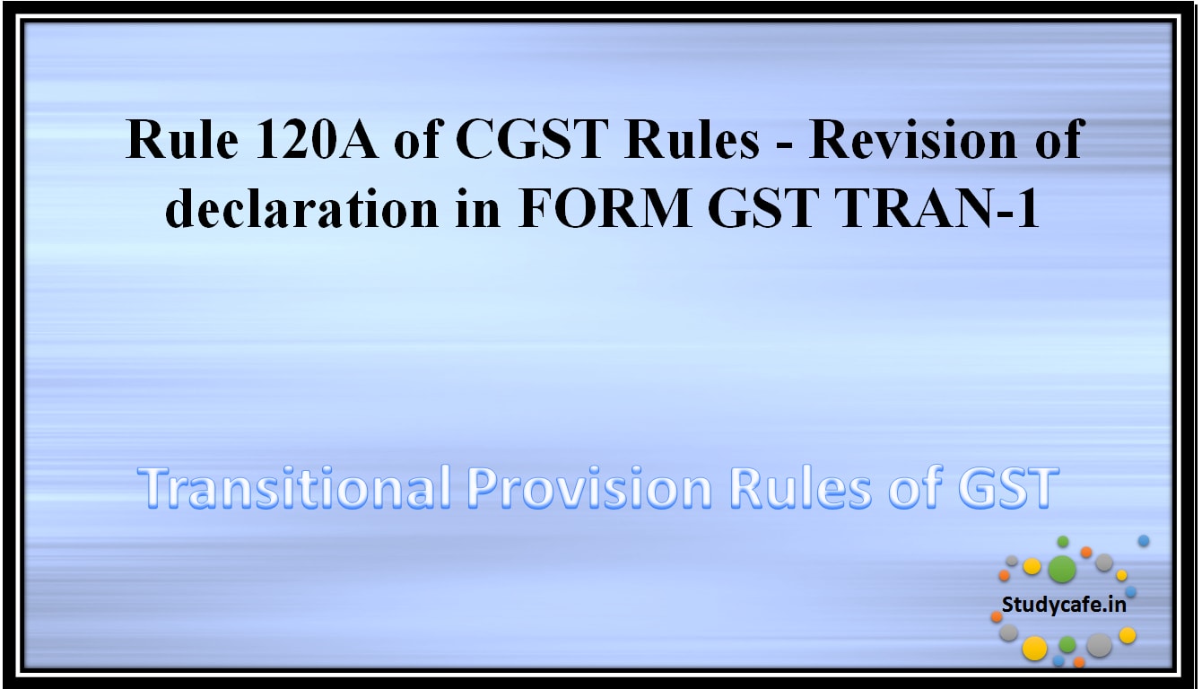 Rule 120A of CGST Rules -Revision of declaration in FORM GST TRAN-1