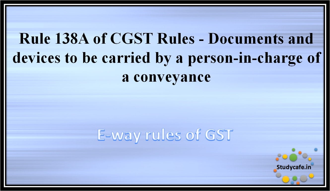 Rule 138A of CGST Rules -Documents and devices to be carried by a person-in-charge of a conveyance