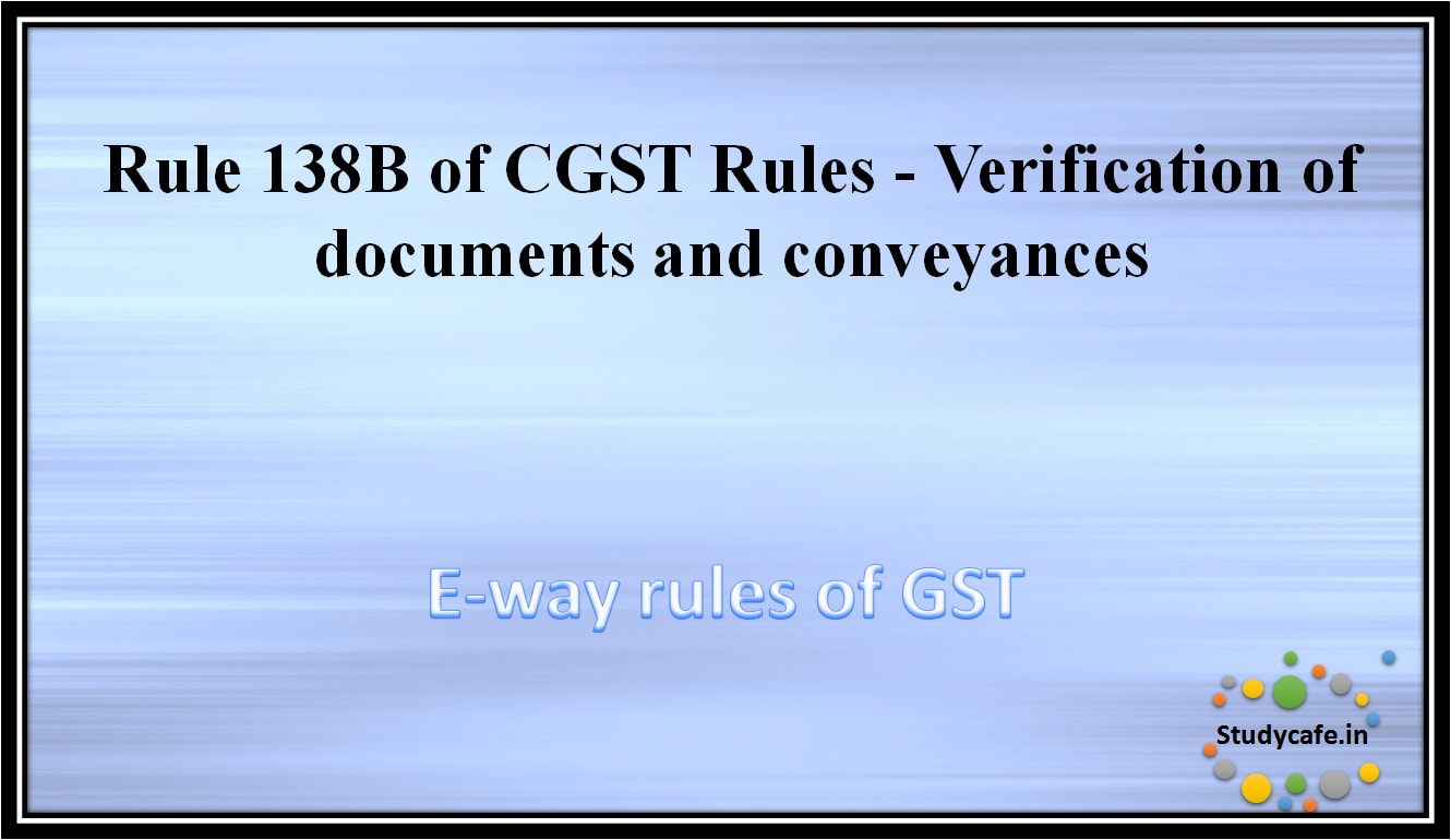 Rule 138B of CGST Rules -Verification of documents and conveyances