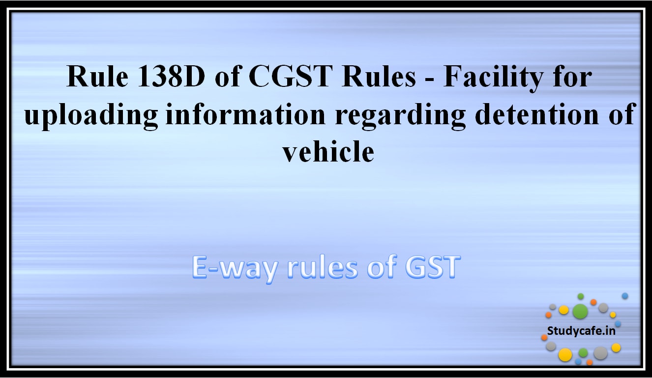 Rule 138D of CGST Rules -Facility for uploading information regarding detention of vehicle