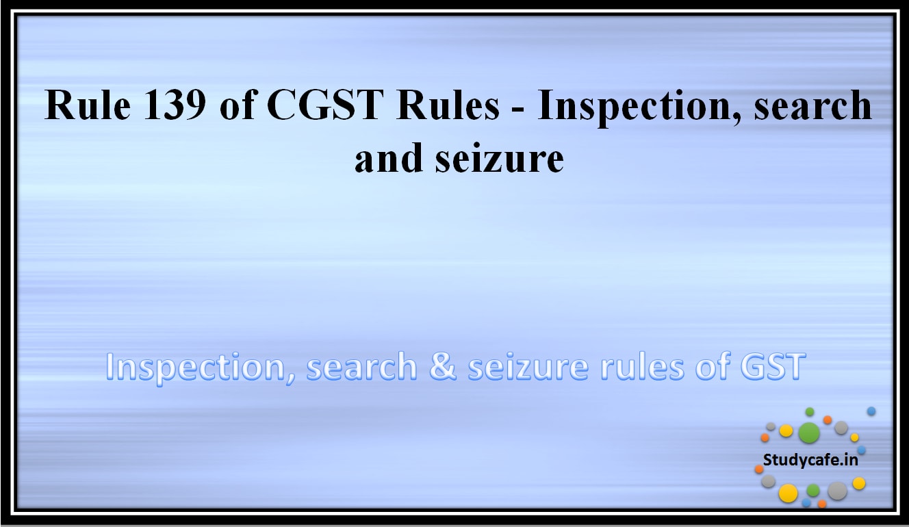 Rule 139 of CGST Rules -Inspection, search and seizure