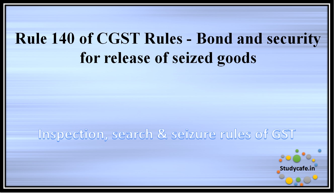 Rule 140 of CGST Rules -Bond and security for release of seized goods