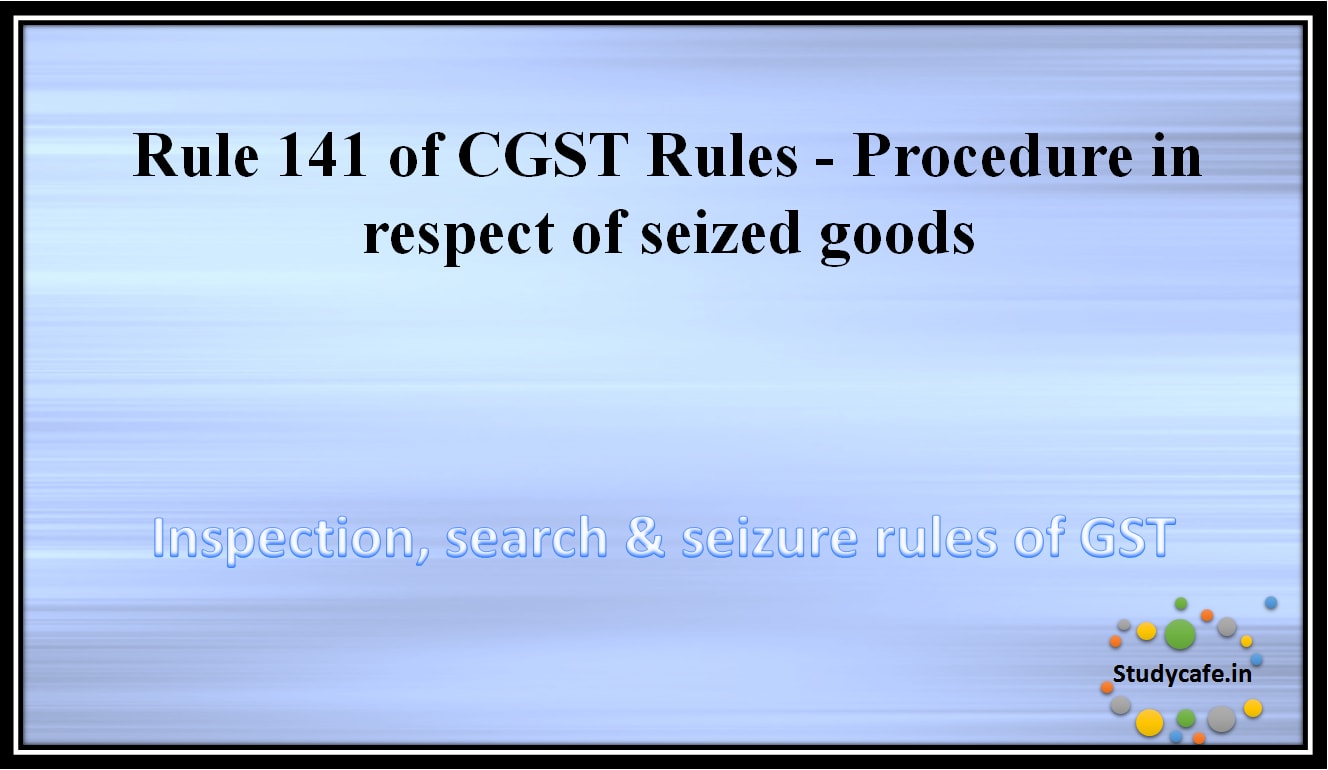 Rule 141 of CGST Rules -Procedure in respect of seized goods