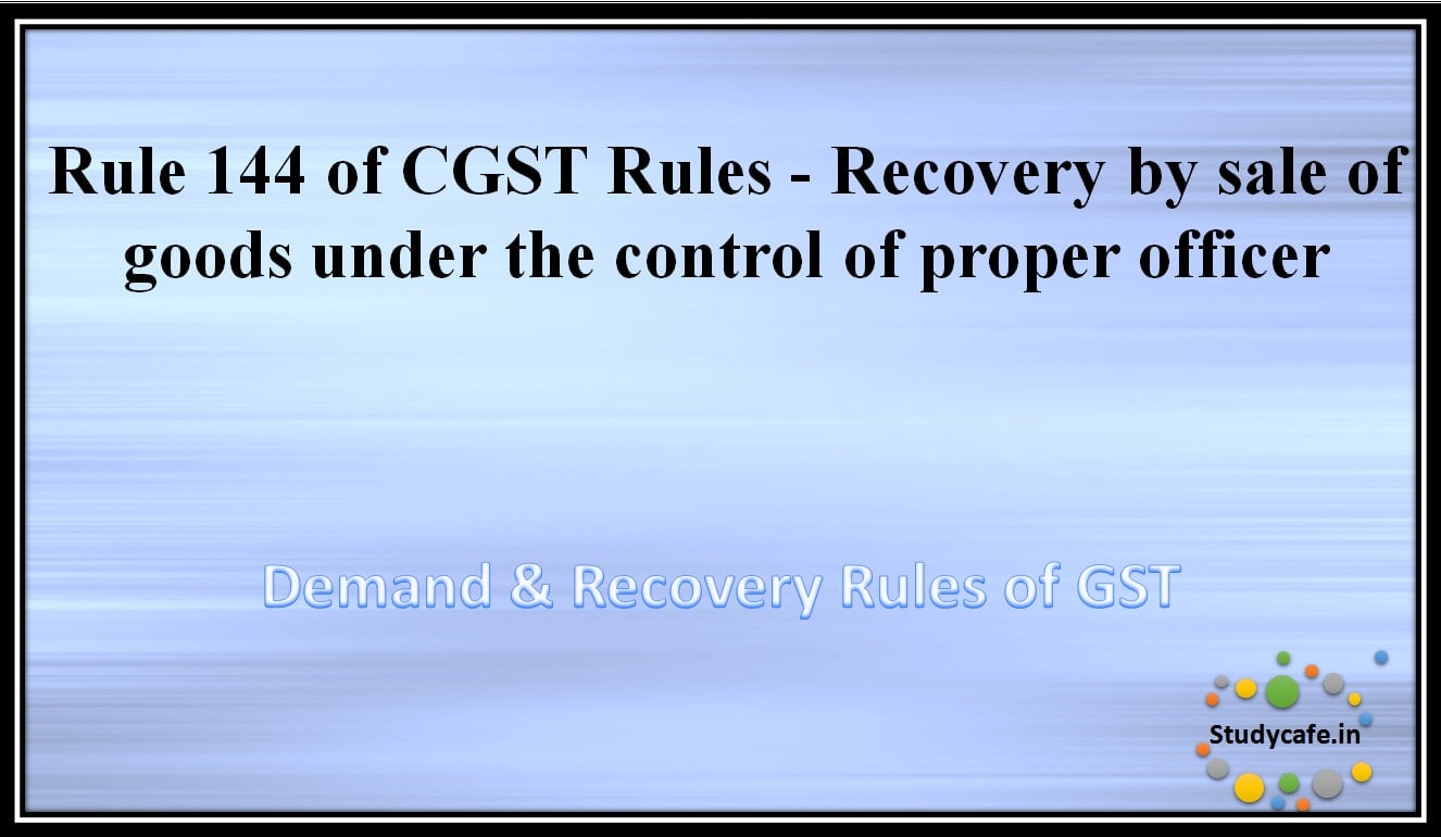 Rule 144 of CGST Rules - Recovery by sale of goods under the control of proper officer