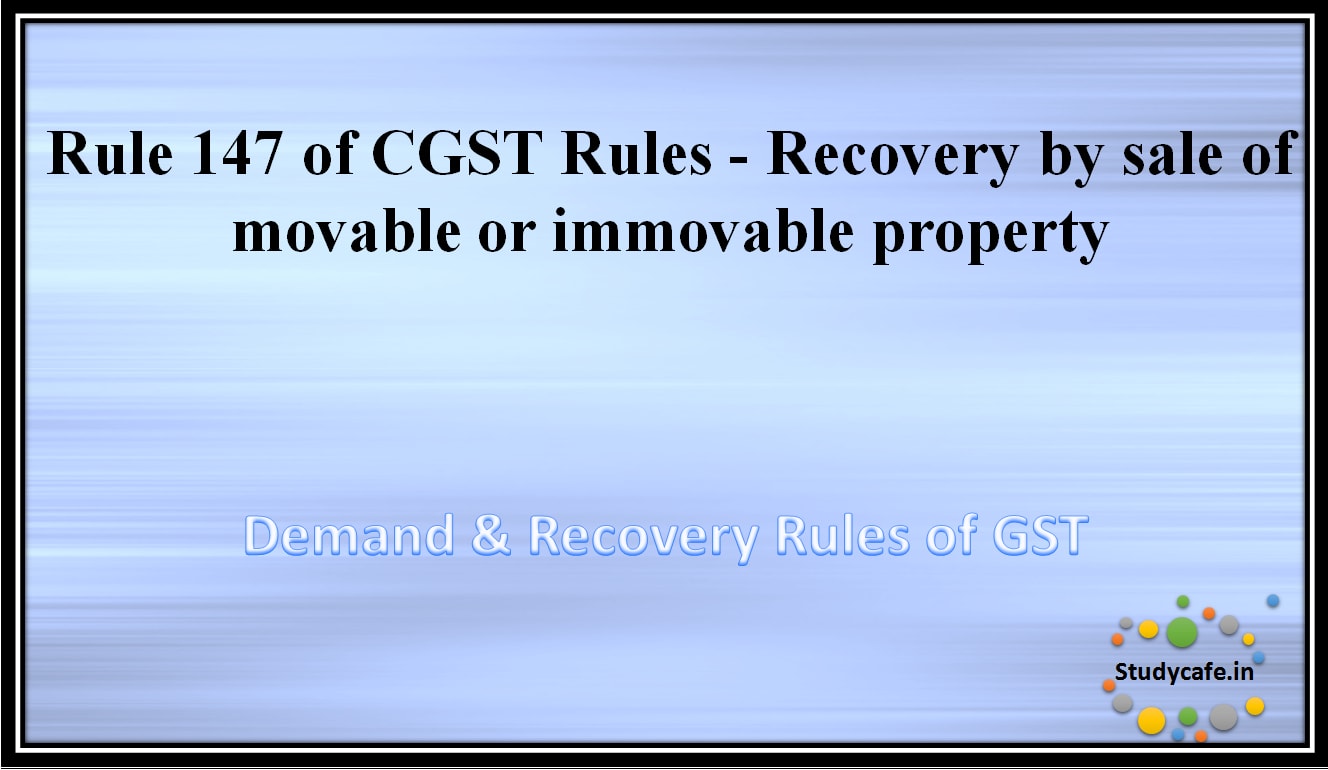 Rule 147 of CGST Rules -Recovery by sale of movable or immovable property