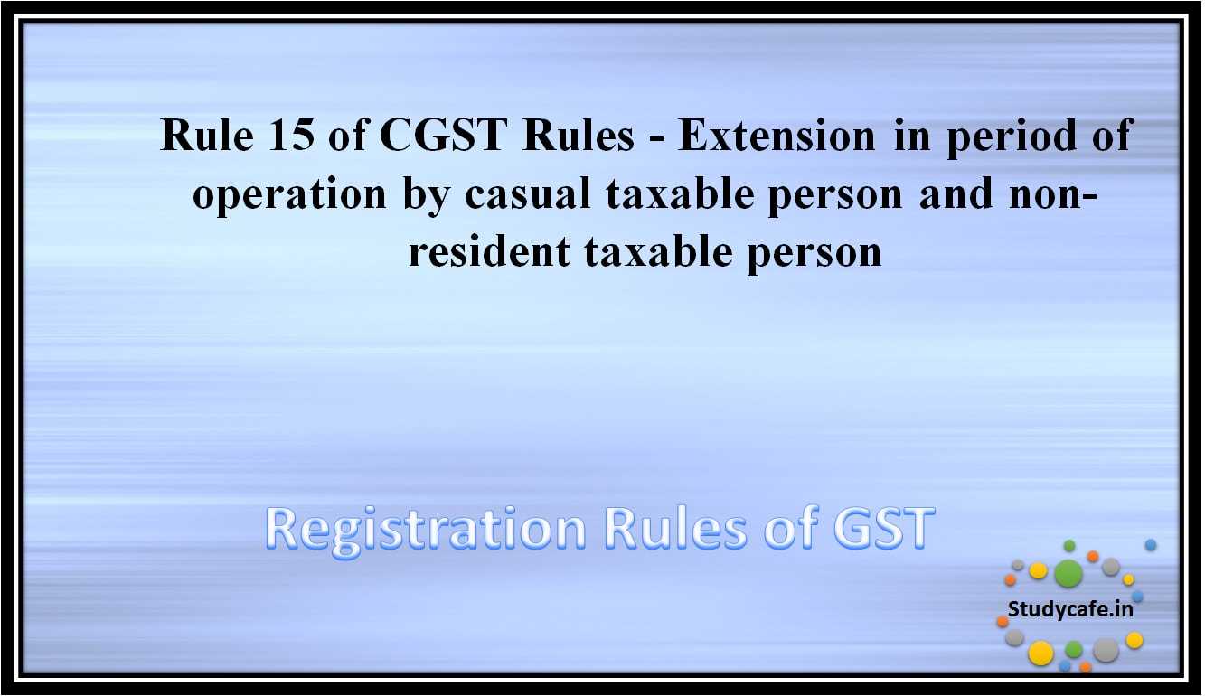 Rule 15 of CGST Rules -Extension in period of operation by casual taxable person and non-resident taxableperson