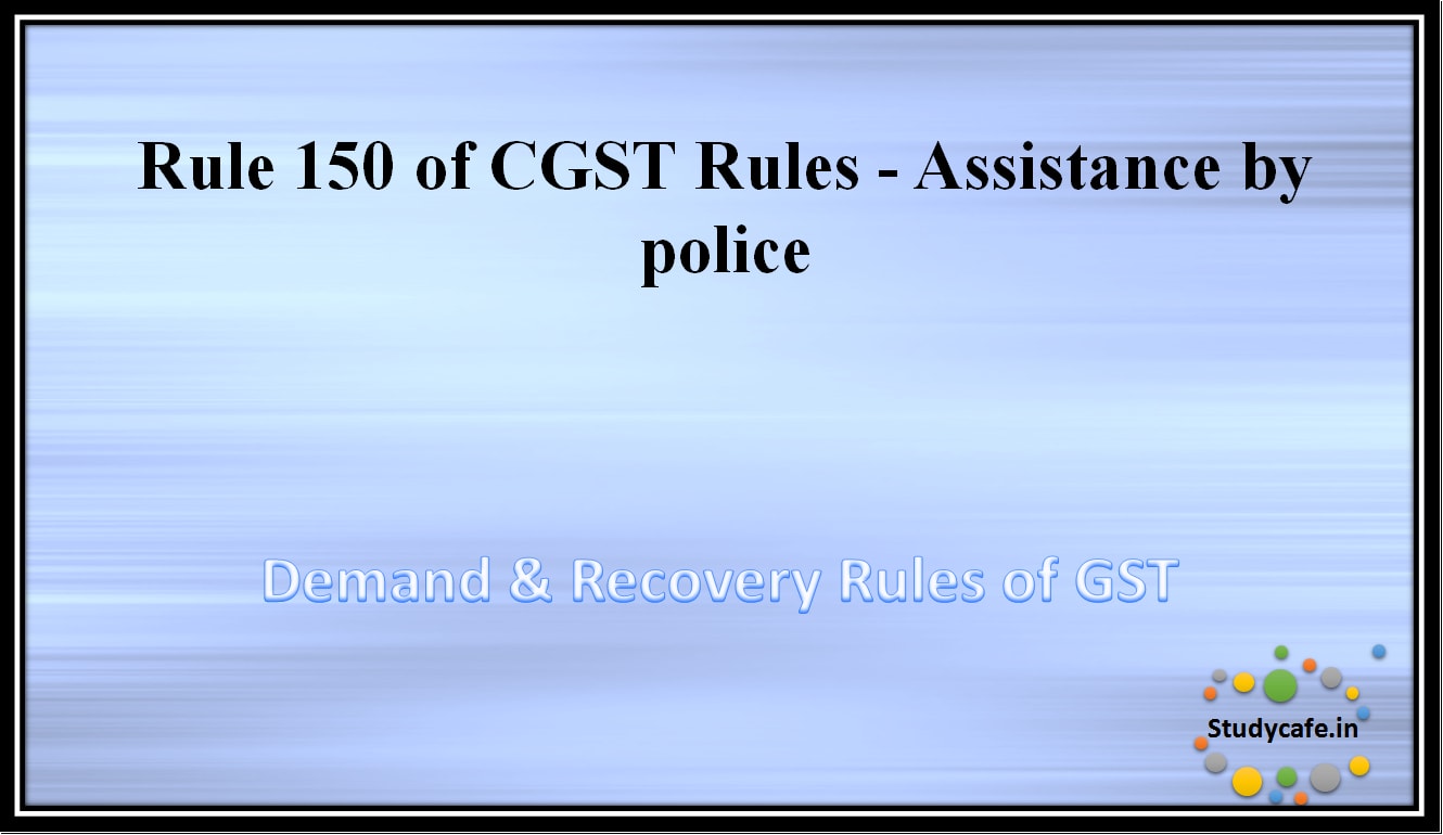 Rule 150 of CGST Rules -Assistance by police