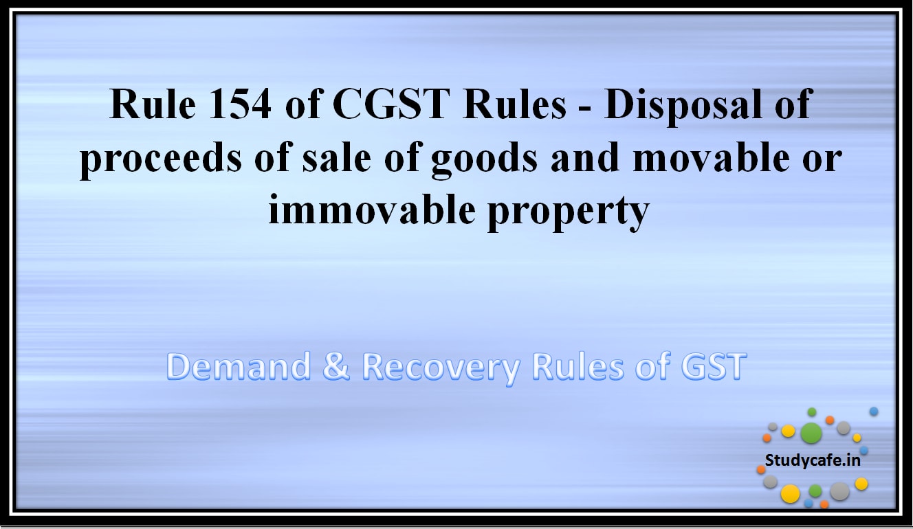 Rule 154 of CGST Rules -Disposal of proceeds of sale of goods and movable or immovable property