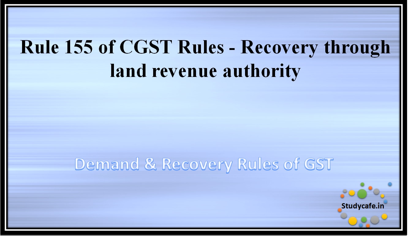 Rule 155 of CGST Rules -Recovery through land revenue authority