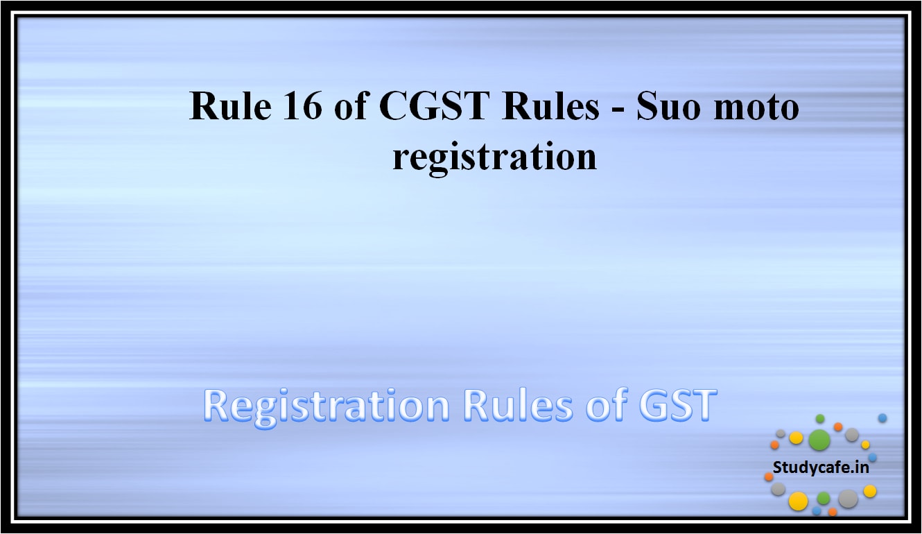 Rule 16 of CGST Rules - Suo moto registration