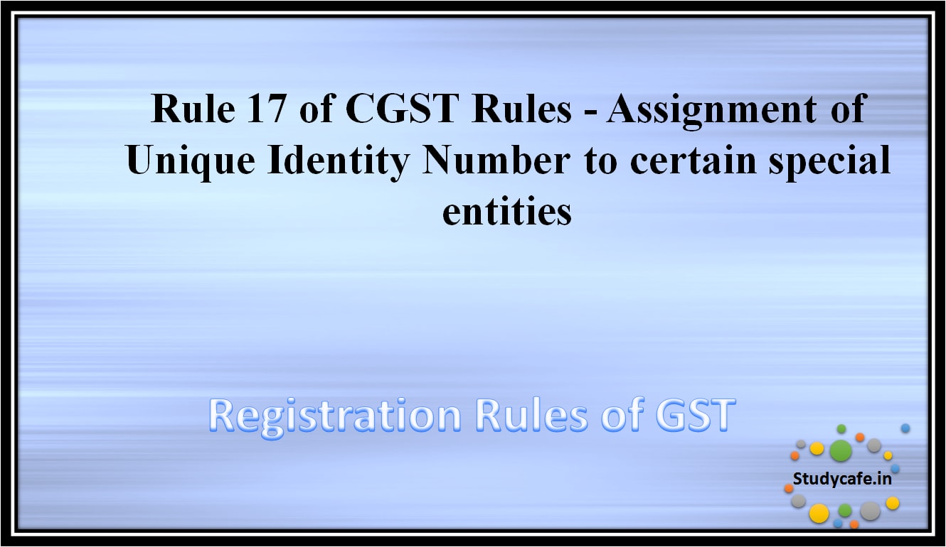 Rule 17 of CGST Rules - Assignment of Unique Identity Number to certain special entities