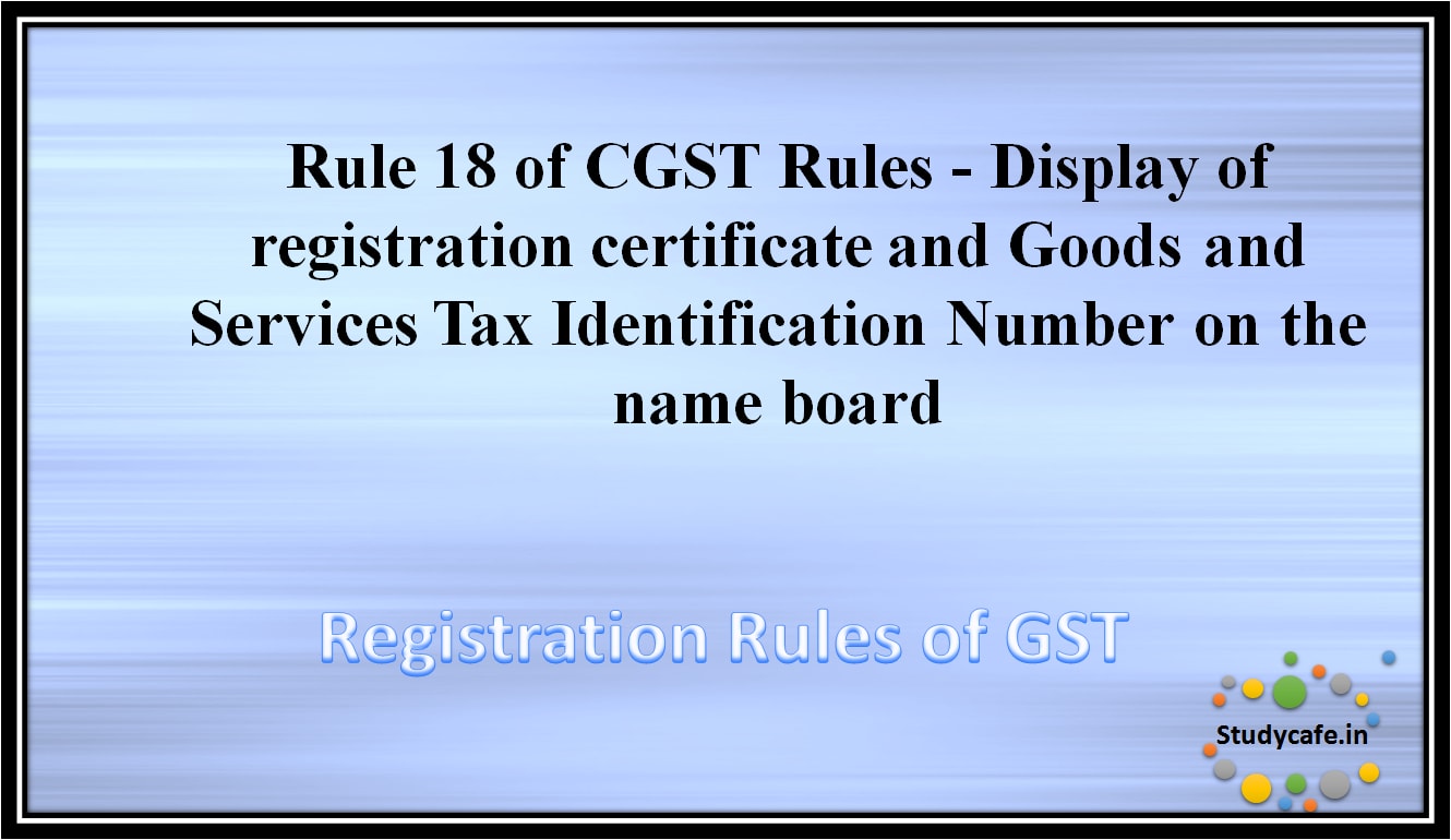 Rule 18 of CGST Rules -Display of registration certificate and Goods and Services Tax IdentificationNumber on the name board