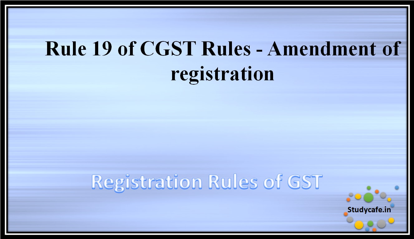 Rule 19 of CGST Rules -Amendment of registration