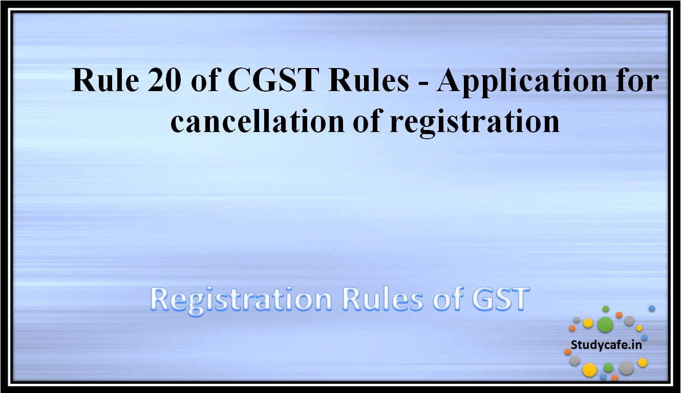 Rule 20 of CGST Rules -Application for cancellation of registration