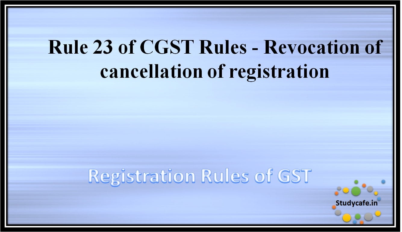 Rule 23 of CGST Rules - Revocation of cancellation of registration