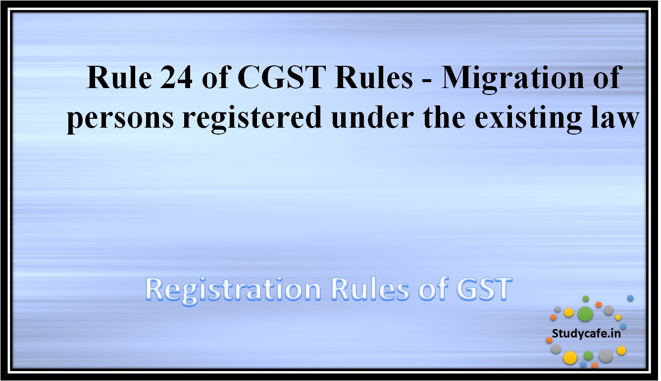Rule 24 of CGST Rules -Migration of persons registered under the existing law